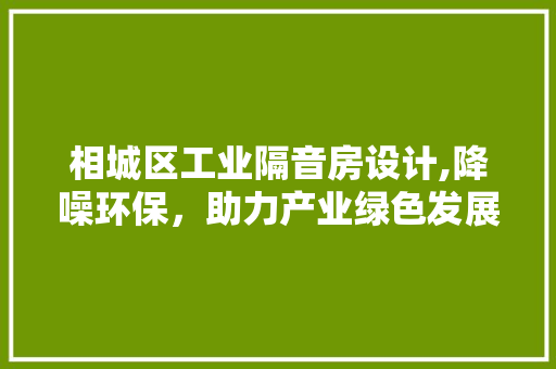 相城区工业隔音房设计,降噪环保，助力产业绿色发展