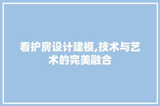 看护房设计建模,技术与艺术的完美融合