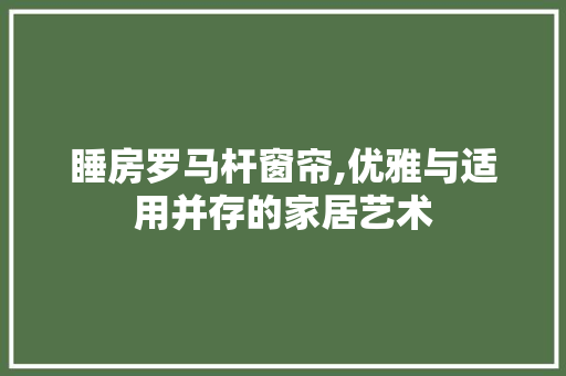 睡房罗马杆窗帘,优雅与适用并存的家居艺术
