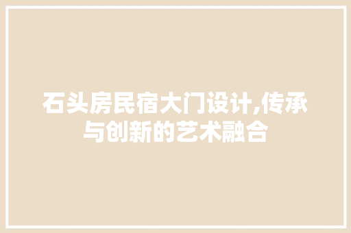 石头房民宿大门设计,传承与创新的艺术融合