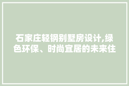 石家庄轻钢别墅房设计,绿色环保、时尚宜居的未来住宅典范