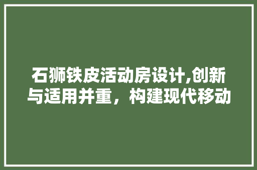 石狮铁皮活动房设计,创新与适用并重，构建现代移动空间