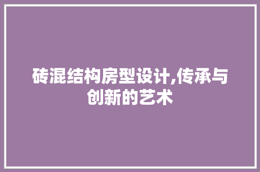 砖混结构房型设计,传承与创新的艺术
