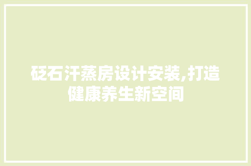 砭石汗蒸房设计安装,打造健康养生新空间