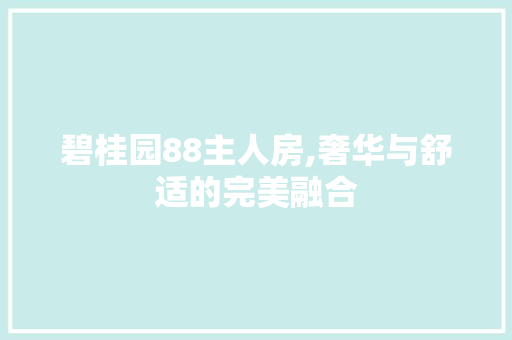 碧桂园88主人房,奢华与舒适的完美融合