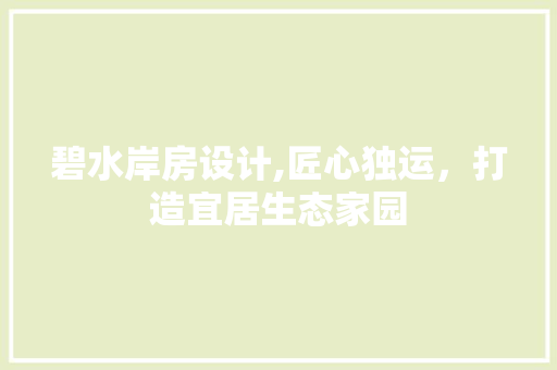 碧水岸房设计,匠心独运，打造宜居生态家园
