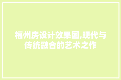 福州房设计效果图,现代与传统融合的艺术之作