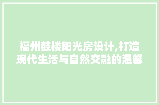 福州鼓楼阳光房设计,打造现代生活与自然交融的温馨空间