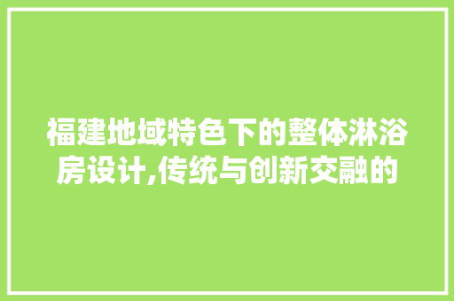 福建地域特色下的整体淋浴房设计,传统与创新交融的艺术空间