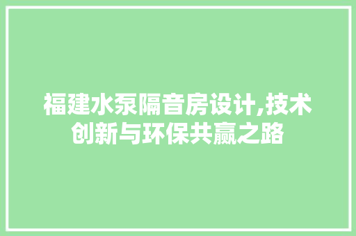 福建水泵隔音房设计,技术创新与环保共赢之路
