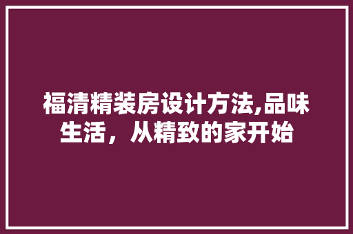 福清精装房设计方法,品味生活，从精致的家开始