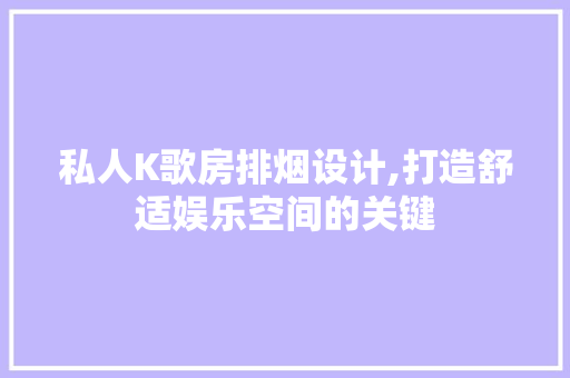 私人K歌房排烟设计,打造舒适娱乐空间的关键