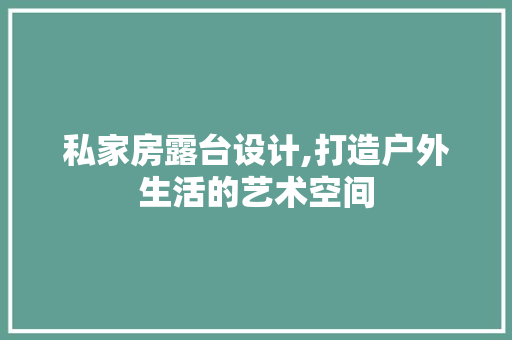 私家房露台设计,打造户外生活的艺术空间