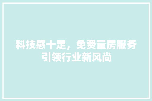 科技感十足，免费量房服务引领行业新风尚