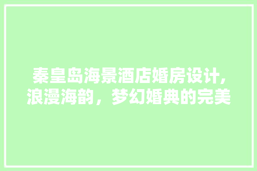 秦皇岛海景酒店婚房设计,浪漫海韵，梦幻婚典的完美舞台