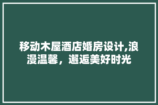 移动木屋酒店婚房设计,浪漫温馨，邂逅美好时光