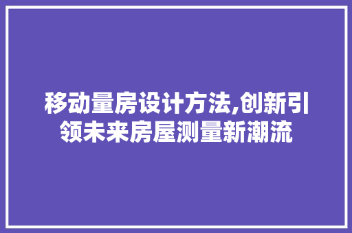 移动量房设计方法,创新引领未来房屋测量新潮流