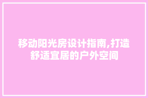 移动阳光房设计指南,打造舒适宜居的户外空间