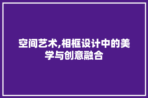 空间艺术,相框设计中的美学与创意融合