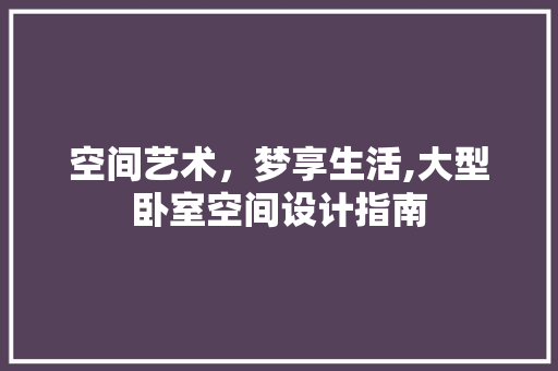 空间艺术，梦享生活,大型卧室空间设计指南