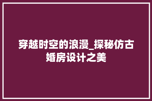 穿越时空的浪漫_探秘仿古婚房设计之美