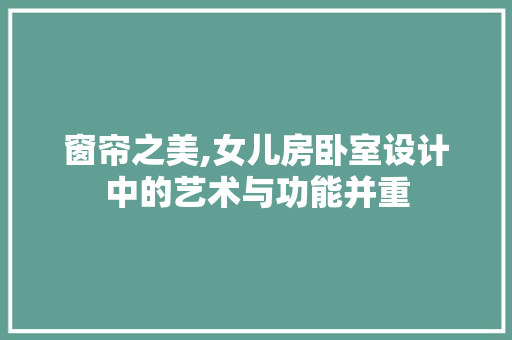窗帘之美,女儿房卧室设计中的艺术与功能并重