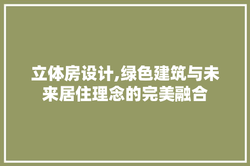 立体房设计,绿色建筑与未来居住理念的完美融合