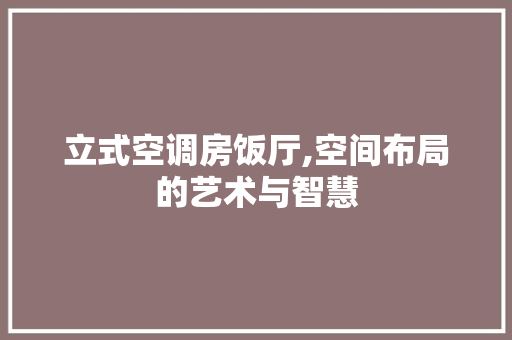 立式空调房饭厅,空间布局的艺术与智慧