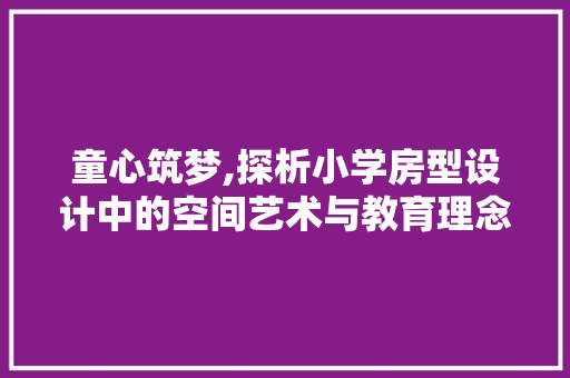 童心筑梦,探析小学房型设计中的空间艺术与教育理念