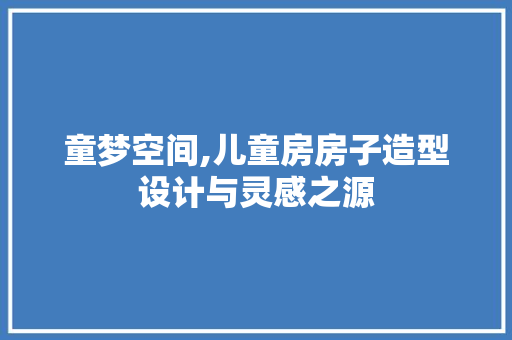童梦空间,儿童房房子造型设计与灵感之源