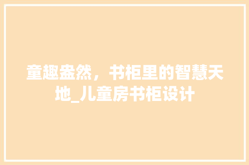童趣盎然，书柜里的智慧天地_儿童房书柜设计