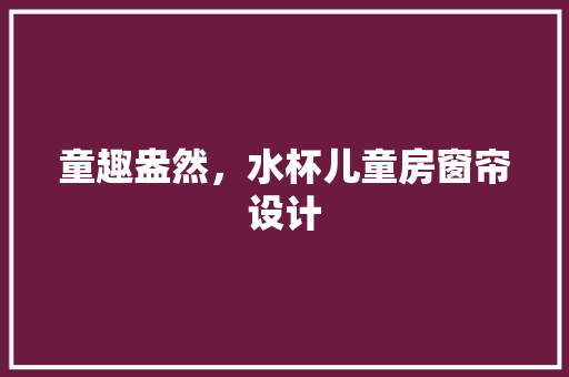 童趣盎然，水杯儿童房窗帘设计