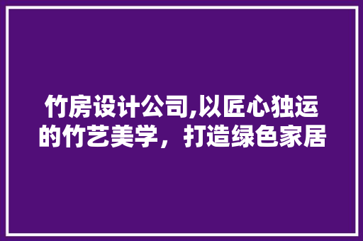 竹房设计公司,以匠心独运的竹艺美学，打造绿色家居新风尚