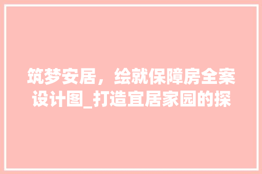 筑梦安居，绘就保障房全案设计图_打造宜居家园的探索与方法