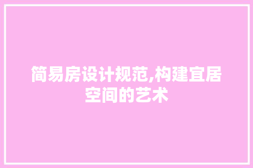 简易房设计规范,构建宜居空间的艺术