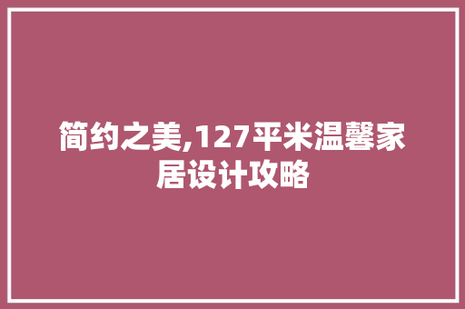简约之美,127平米温馨家居设计攻略