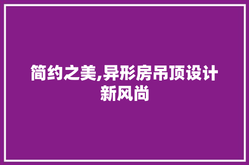 简约之美,异形房吊顶设计新风尚