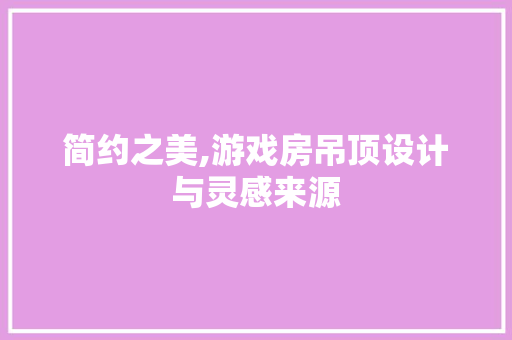 简约之美,游戏房吊顶设计与灵感来源