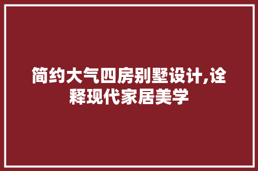 简约大气四房别墅设计,诠释现代家居美学
