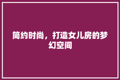 简约时尚，打造女儿房的梦幻空间