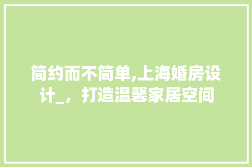 简约而不简单,上海婚房设计_，打造温馨家居空间
