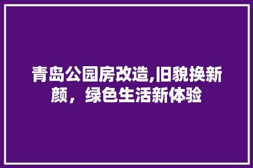 青岛公园房改造,旧貌换新颜，绿色生活新体验