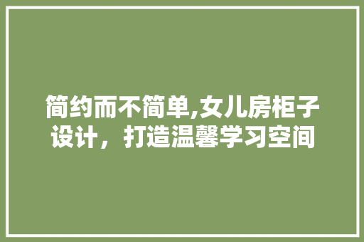 简约而不简单,女儿房柜子设计，打造温馨学习空间