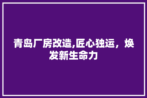 青岛厂房改造,匠心独运，焕发新生命力