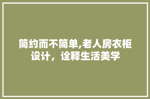 简约而不简单,老人房衣柜设计，诠释生活美学