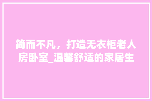 简而不凡，打造无衣柜老人房卧室_温馨舒适的家居生活新主张