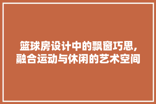 篮球房设计中的飘窗巧思,融合运动与休闲的艺术空间