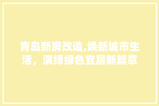 青岛新房改造,焕新城市生活，演绎绿色宜居新篇章