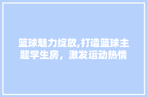 篮球魅力绽放,打造篮球主题学生房，激发运动热情
