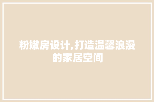 粉嫩房设计,打造温馨浪漫的家居空间